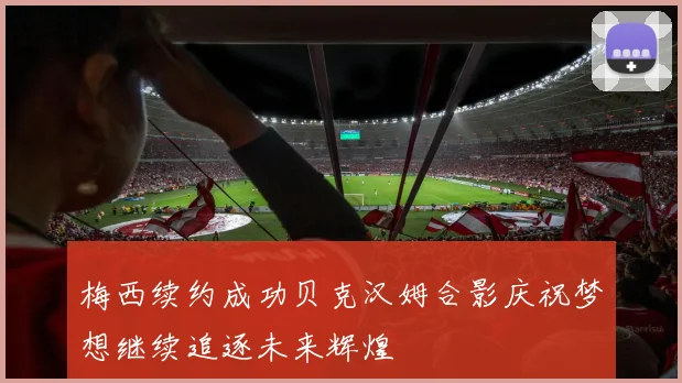 梅西续约成功贝克汉姆合影庆祝梦想继续追逐未来辉煌