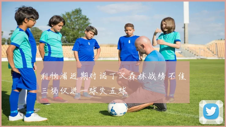 利物浦近期对诺丁汉森林战绩不佳三场仅进一球失五球