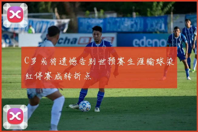 C罗或将遗憾告别世预赛生涯输球染红停赛成转折点