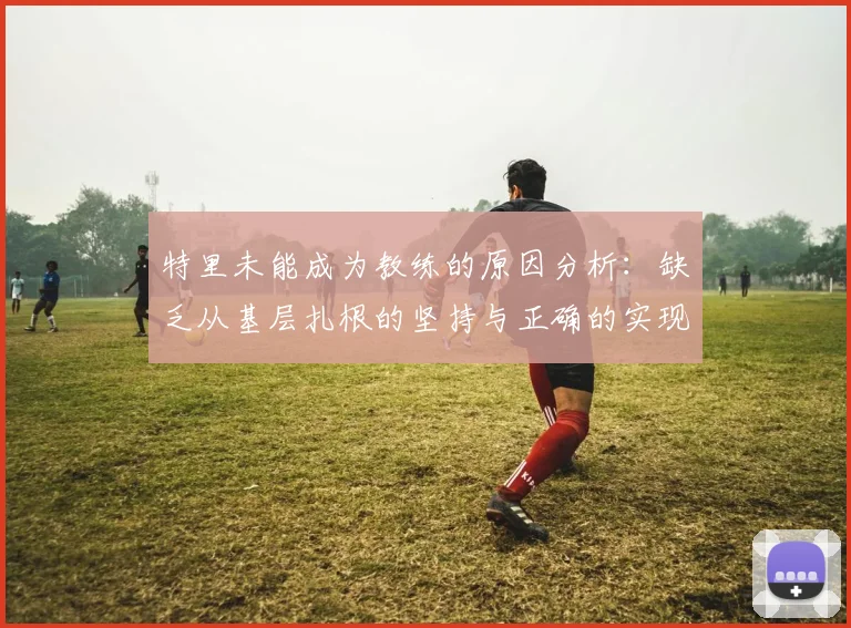 特里未能成为教练的原因分析：缺乏从基层扎根的坚持与正确的实现方式