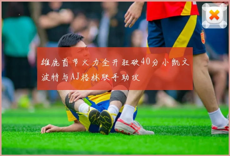雄鹿首节火力全开狂砍40分小凯文波特与AJ格林联手助攻