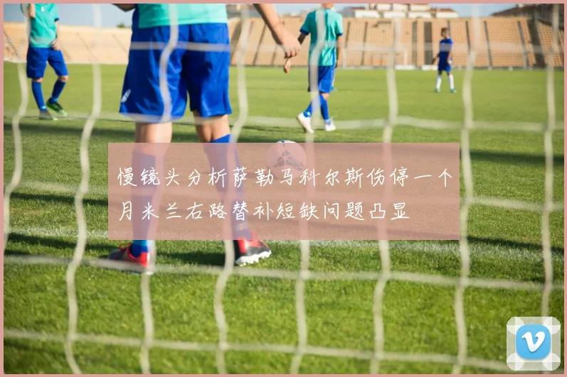 慢镜头分析萨勒马科尔斯伤停一个月米兰右路替补短缺问题凸显