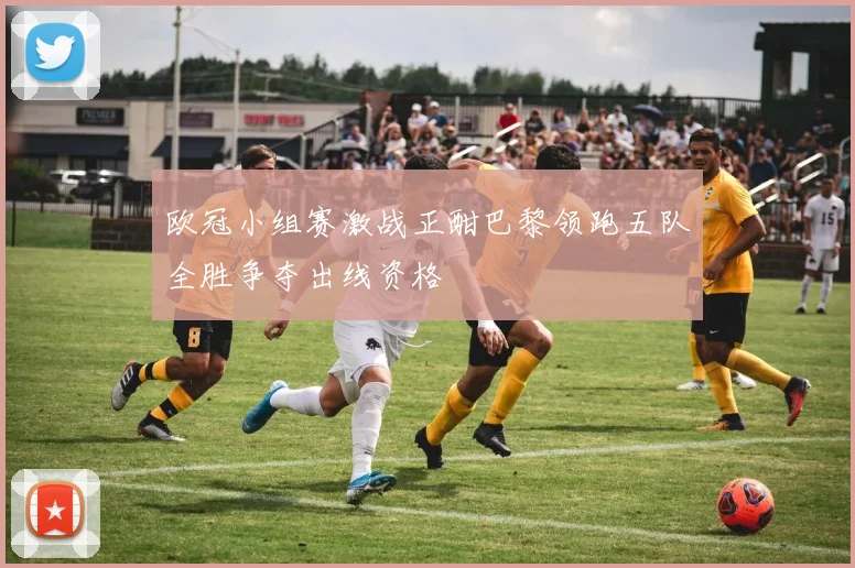 欧冠小组赛激战正酣巴黎领跑五队全胜争夺出线资格