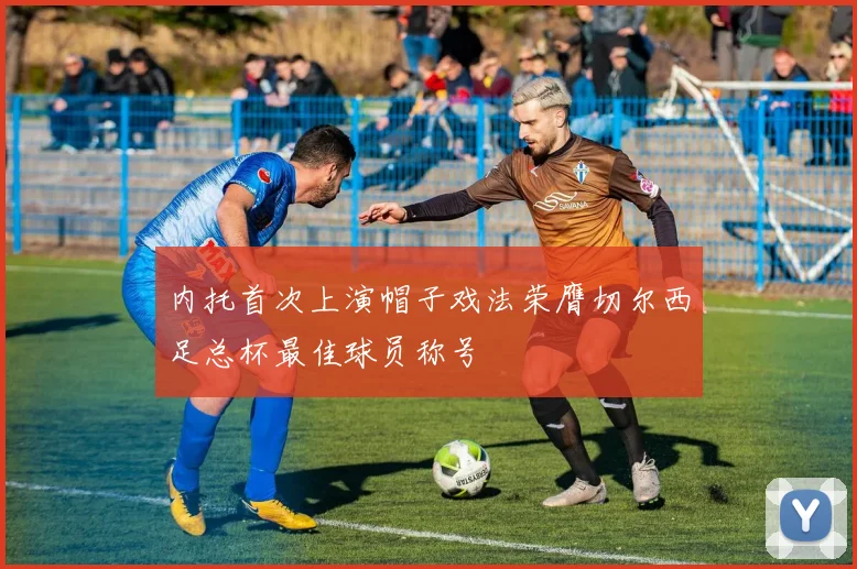 内托首次上演帽子戏法荣膺切尔西足总杯最佳球员称号