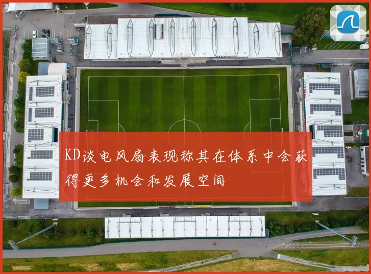 KD谈电风扇表现称其在体系中会获得更多机会和发展空间