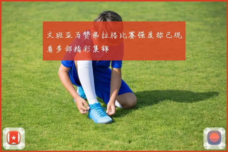 文班亚马赞弗拉格比赛强度称已观看多部精彩集锦