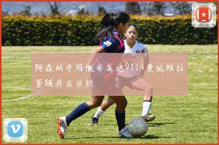 阿森纳夺冠概率高达9114曼城维拉紧随其后分析