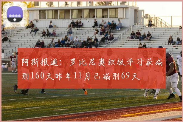 阿斯报道：罗比尼奥积极学习获减刑160天昨年11月已减刑69天