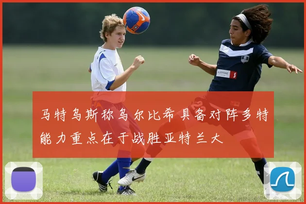 马特乌斯称乌尔比希具备对阵多特能力重点在于战胜亚特兰大