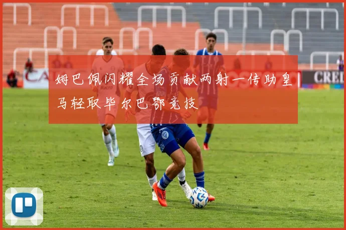 姆巴佩闪耀全场贡献两射一传助皇马轻取毕尔巴鄂竞技