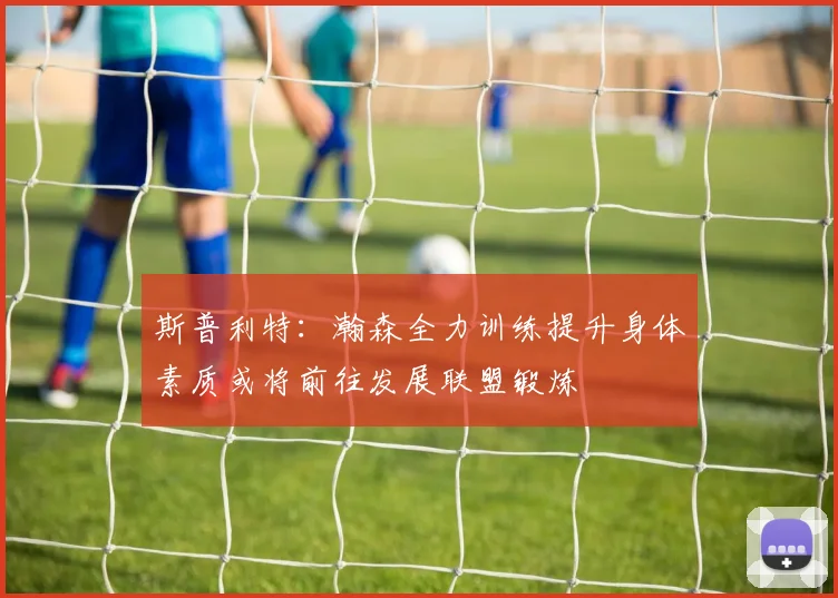 斯普利特：瀚森全力训练提升身体素质或将前往发展联盟锻炼