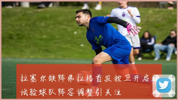 拉塞尔缺阵弗拉格首发控卫开启新试验球队阵容调整引关注
