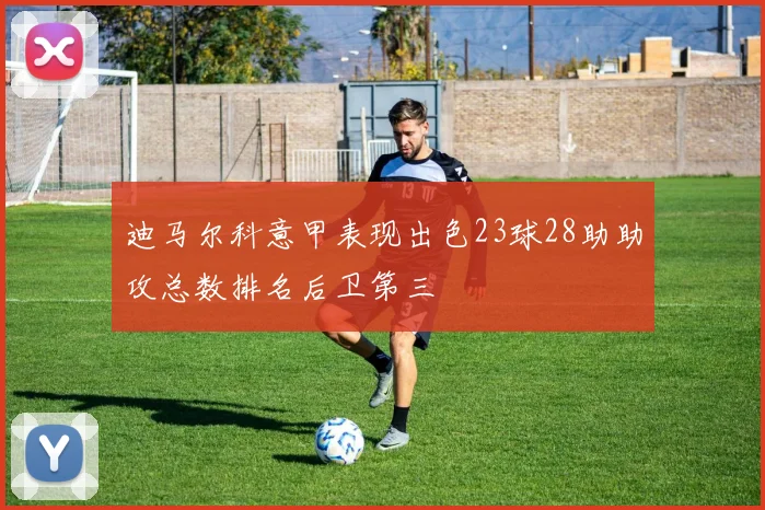 迪马尔科意甲表现出色23球28助助攻总数排名后卫第三