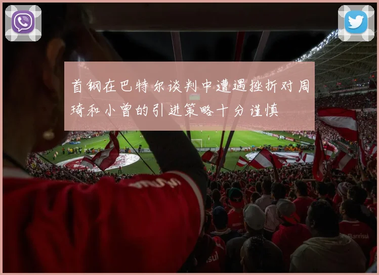 首钢在巴特尔谈判中遭遇挫折对周琦和小曾的引进策略十分谨慎