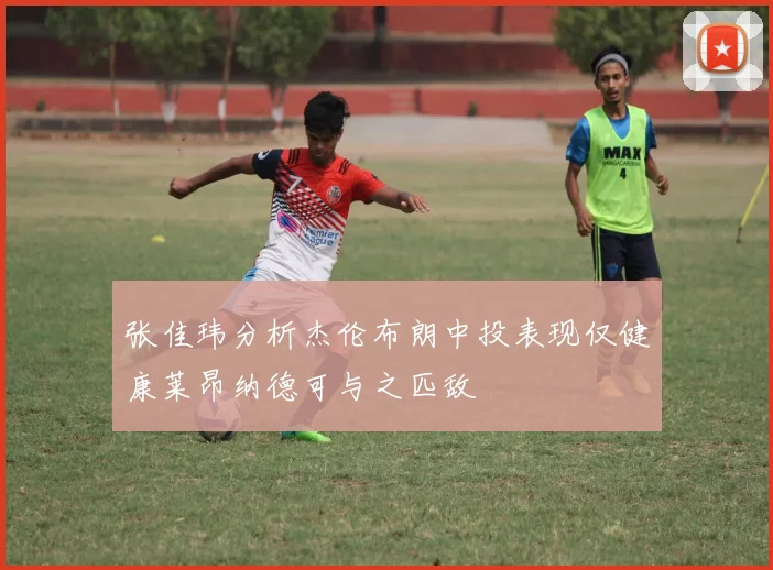张佳玮分析杰伦布朗中投表现仅健康莱昂纳德可与之匹敌