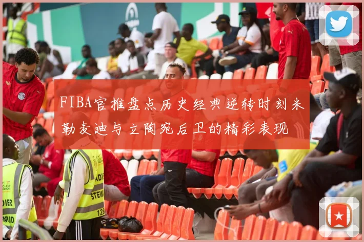 FIBA官推盘点历史经典逆转时刻米勒麦迪与立陶宛后卫的精彩表现