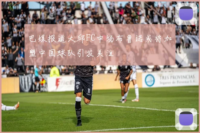 巴媒报道大邱FC中场布鲁诺或将加盟中国球队引发关注