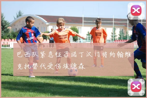 巴西队紧急征召诺丁汉门将约翰维克托替代受伤埃德森