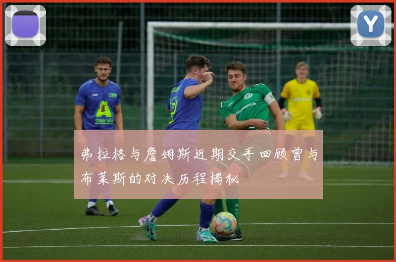 弗拉格与詹姆斯近期交手回顾曾与布莱斯的对决历程揭秘
