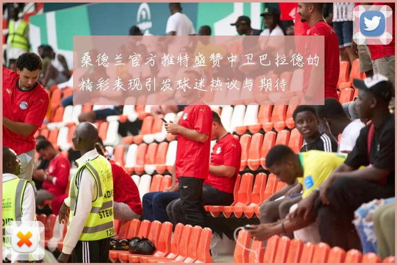 桑德兰官方推特盛赞中卫巴拉德的精彩表现引发球迷热议与期待