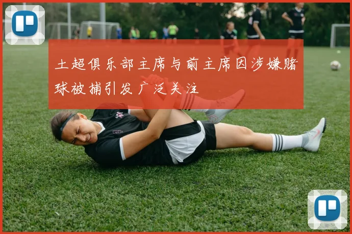 土超俱乐部主席与前主席因涉嫌赌球被捕引发广泛关注