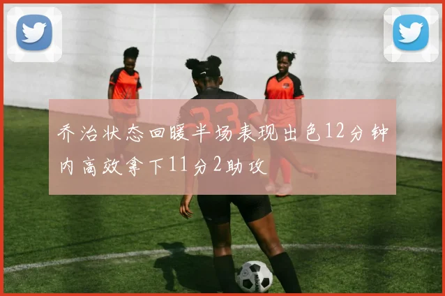 乔治状态回暖半场表现出色12分钟内高效拿下11分2助攻