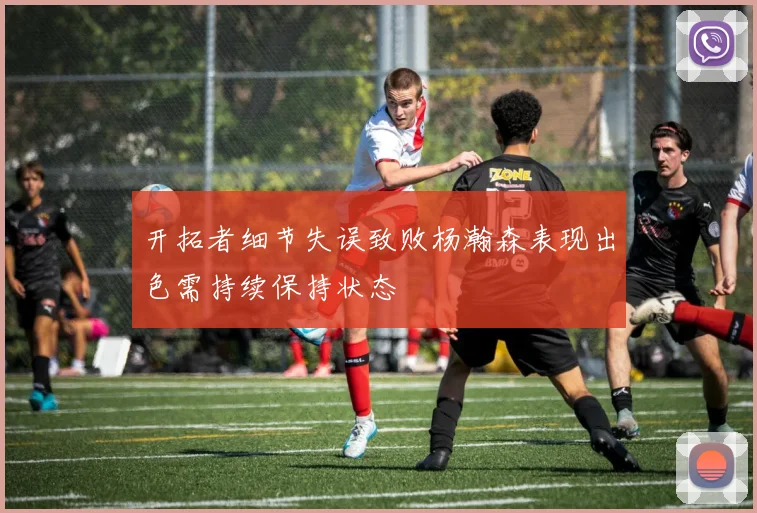 开拓者细节失误致败杨瀚森表现出色需持续保持状态