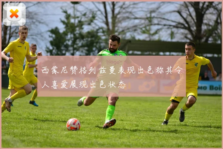 西蒙尼赞格列兹曼表现出色称其令人喜爱展现出色状态