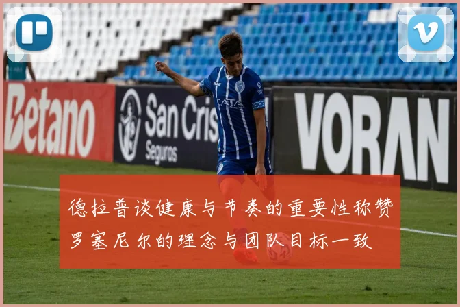 德拉普谈健康与节奏的重要性称赞罗塞尼尔的理念与团队目标一致