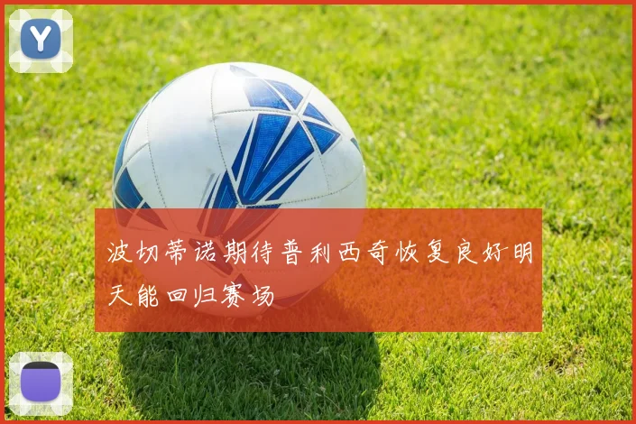 波切蒂诺期待普利西奇恢复良好明天能回归赛场